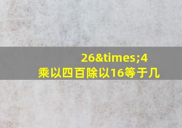 26×4乘以四百除以16等于几