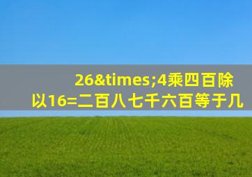 26×4乘四百除以16=二百八七千六百等于几