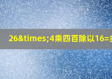 26×4乘四百除以16=多少