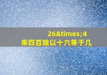 26×4乘四百除以十六等于几