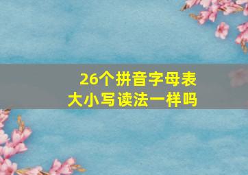 26个拼音字母表大小写读法一样吗