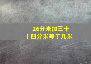 26分米加三十十四分米等于几米