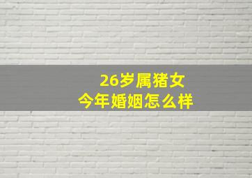 26岁属猪女今年婚姻怎么样