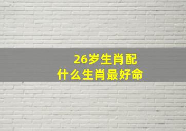 26岁生肖配什么生肖最好命