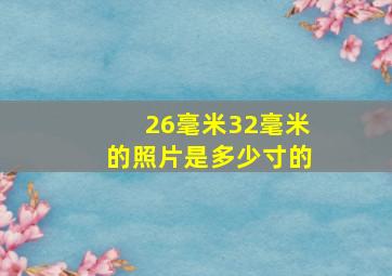 26毫米32毫米的照片是多少寸的