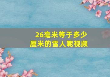 26毫米等于多少厘米的雪人呢视频