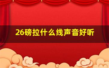 26磅拉什么线声音好听