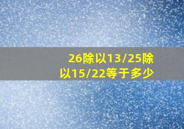 26除以13/25除以15/22等于多少