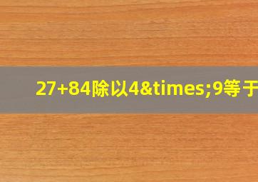 27+84除以4×9等于几