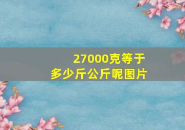 27000克等于多少斤公斤呢图片