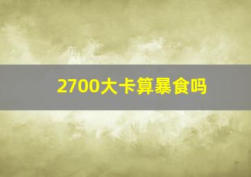 2700大卡算暴食吗