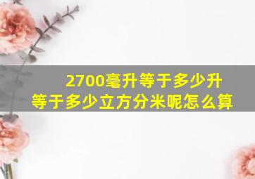 2700毫升等于多少升等于多少立方分米呢怎么算