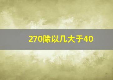 270除以几大于40