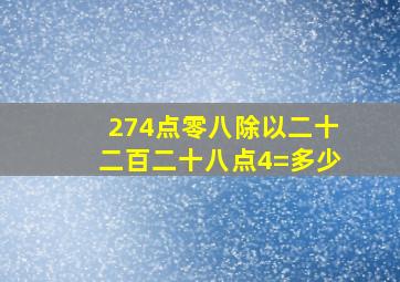 274点零八除以二十二百二十八点4=多少