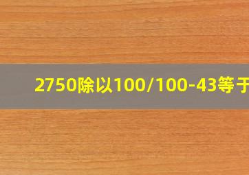 2750除以100/100-43等于几