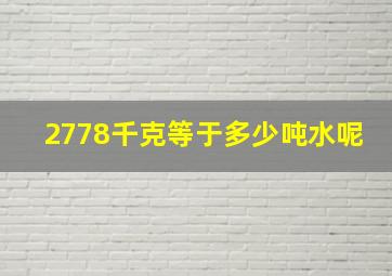 2778千克等于多少吨水呢