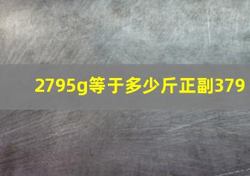 2795g等于多少斤正副379