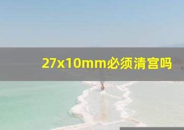 27x10mm必须清宫吗