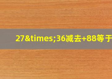 27×36减去+88等于几