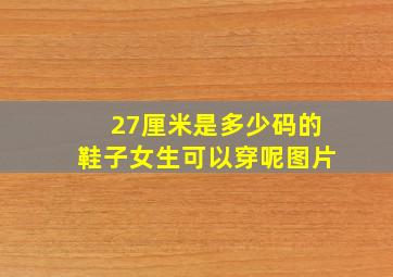 27厘米是多少码的鞋子女生可以穿呢图片