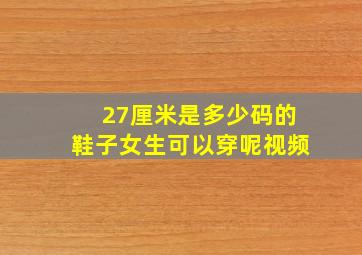 27厘米是多少码的鞋子女生可以穿呢视频