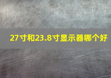 27寸和23.8寸显示器哪个好