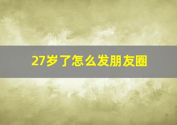 27岁了怎么发朋友圈