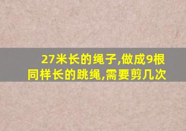 27米长的绳子,做成9根同样长的跳绳,需要剪几次