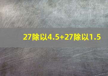 27除以4.5+27除以1.5