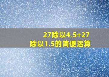 27除以4.5+27除以1.5的简便运算