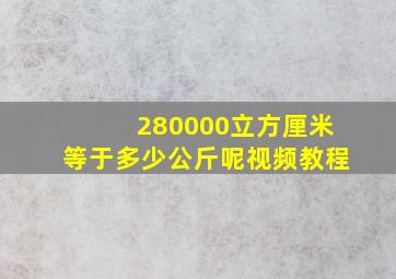 280000立方厘米等于多少公斤呢视频教程