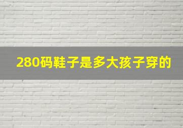 280码鞋子是多大孩子穿的