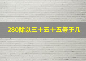 280除以三十五十五等于几