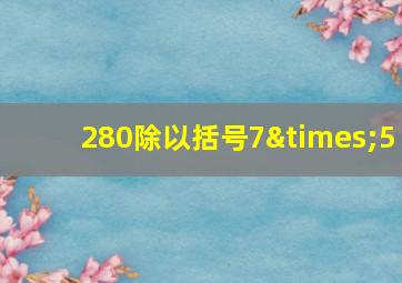 280除以括号7×5