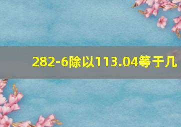 282-6除以113.04等于几