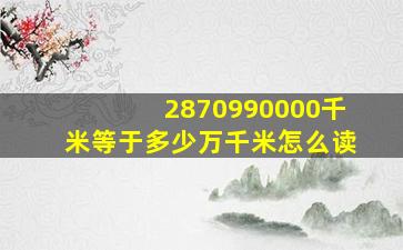 2870990000千米等于多少万千米怎么读