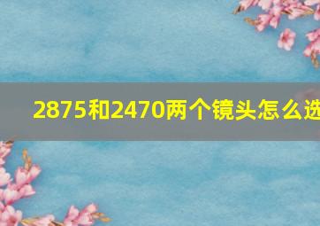 2875和2470两个镜头怎么选