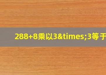 288+8乘以3×3等于几