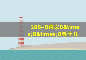 288+8乘以8×8×8等于几