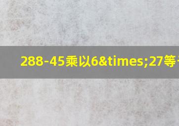 288-45乘以6×27等于几