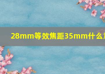 28mm等效焦距35mm什么意思