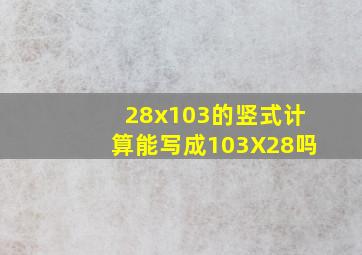 28x103的竖式计算能写成103X28吗