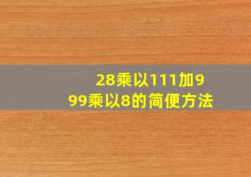 28乘以111加999乘以8的简便方法