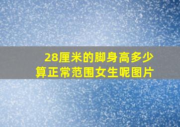 28厘米的脚身高多少算正常范围女生呢图片