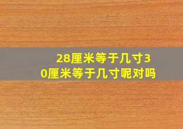 28厘米等于几寸30厘米等于几寸呢对吗