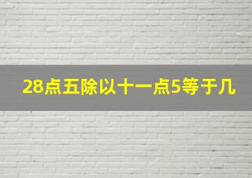 28点五除以十一点5等于几