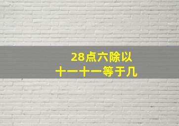 28点六除以十一十一等于几