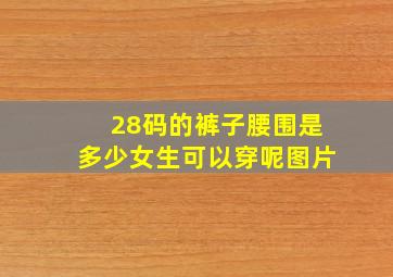 28码的裤子腰围是多少女生可以穿呢图片