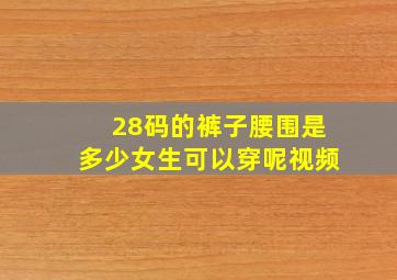 28码的裤子腰围是多少女生可以穿呢视频