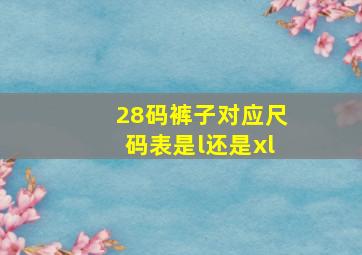 28码裤子对应尺码表是l还是xl